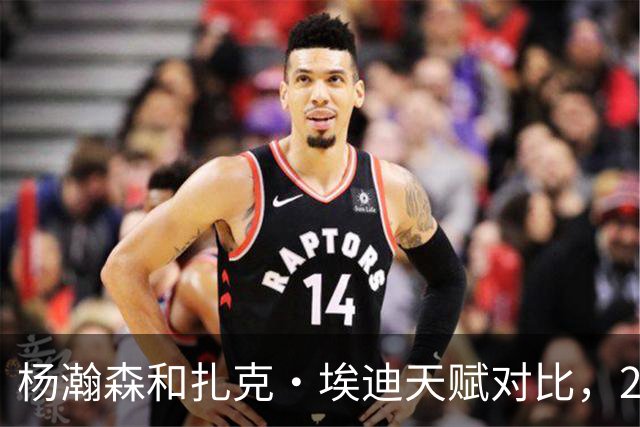 杨瀚森和扎克·埃迪天赋对比，20岁潜力撞上24岁即战力