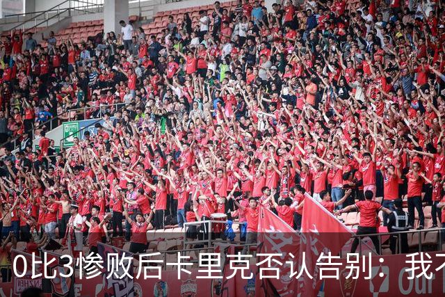 0比3惨败后卡里克否认告别：我不知道接下来会怎样